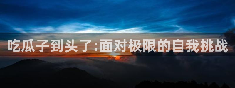 911爆料网红吃瓜：吃瓜子到头了:面对极限的自我挑战