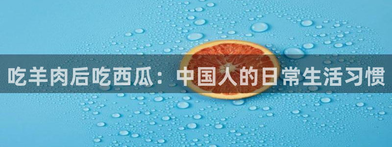 吃瓜：吃羊肉后吃西瓜：中国人的日常生活习惯