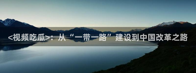 51热门大瓜今日吃瓜：<视频吃瓜>：从“一带一路”建设到中国改革之路
