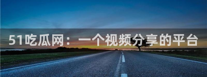 51吃瓜网今日必吃大瓜：51吃瓜网：一个视频分享的平台
