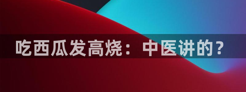 51吃瓜最新吃瓜入口：吃西瓜发高烧：中医讲的？