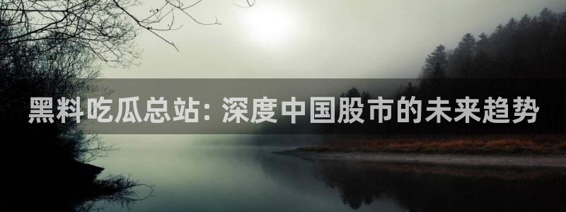 91吃瓜网今日大瓜热门大瓜：黑料吃瓜总站: 深度中国股市的未来趋势