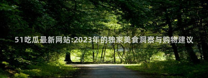 黑料 爆料：51吃瓜最新网站:2023年的独家美食洞察与购物建议