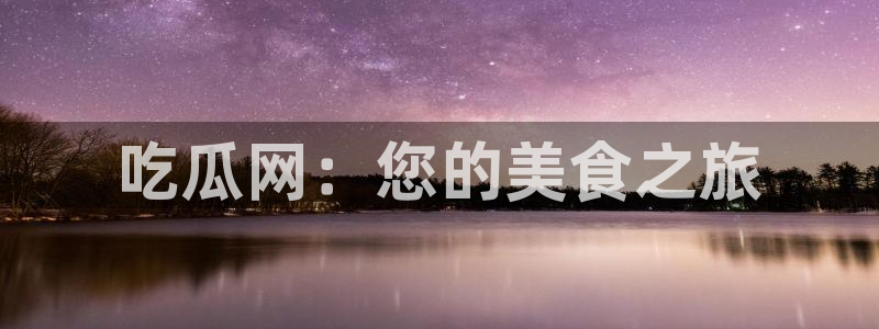51cg吃瓜网今日吃瓜：吃瓜网：您的美食之旅