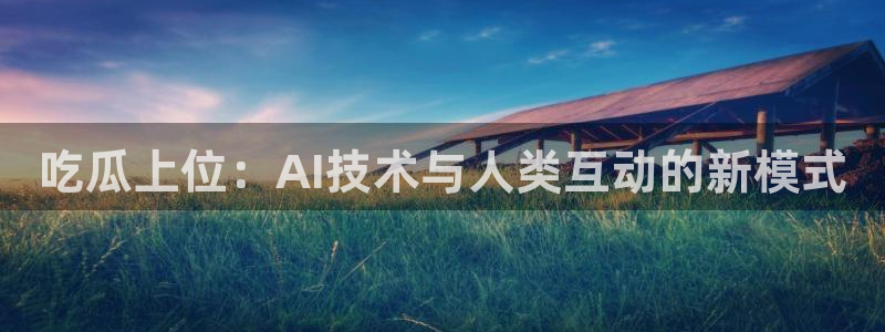 废太子在七零吃瓜看戏：吃瓜上位：AI技术与人类互动的新模式