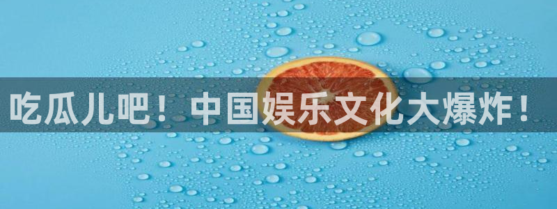91吃瓜网今日吃瓜入口：吃瓜儿吧！中国娱乐文化大爆炸！