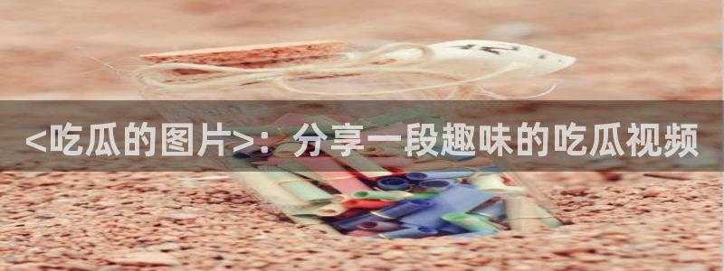 91吃瓜网今日大瓜热门大瓜：<吃瓜的图片>：分享一段趣味的吃瓜视频