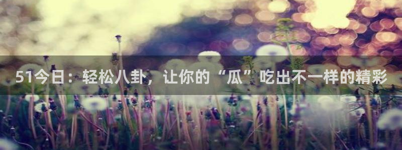 黑料揭秘：51今日：轻松八卦，让你的“瓜”吃出不一样的精彩