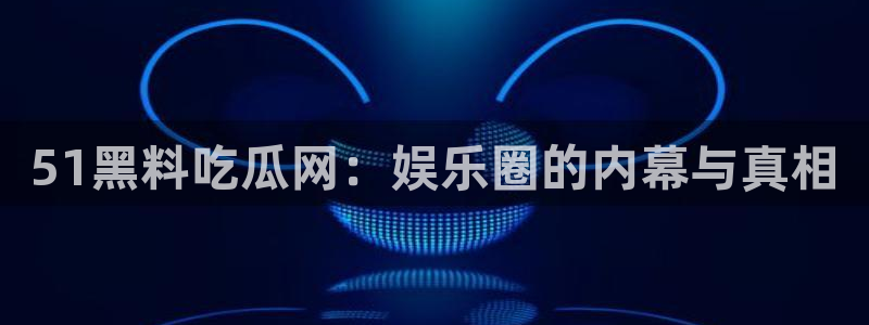 91今日吃瓜热门大瓜：51黑料吃瓜网：娱乐圈的内幕与真相
