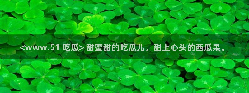51吃瓜onlyfans网黄：<www.51 吃瓜> 甜蜜甜的吃瓜儿，甜上心头的西瓜果。