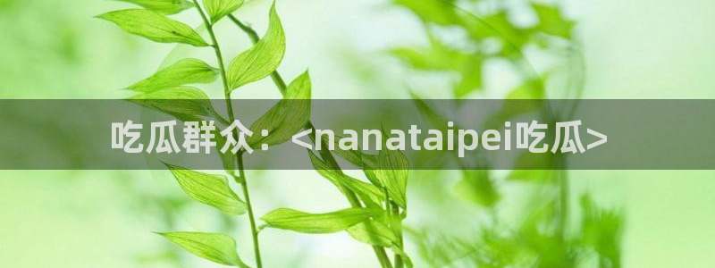 nanataipei51吃瓜:吃瓜群众:<nanataipei吃瓜>