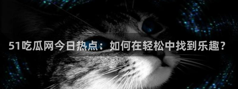 51吃瓜全网吃最快的瓜:51吃瓜网今日热点:如何在轻松中找到乐趣?