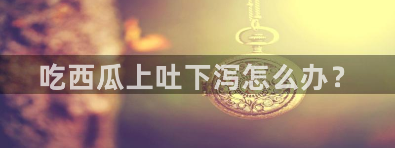 51吃瓜今日吃瓜娜娜：吃西瓜上吐下泻怎么办？